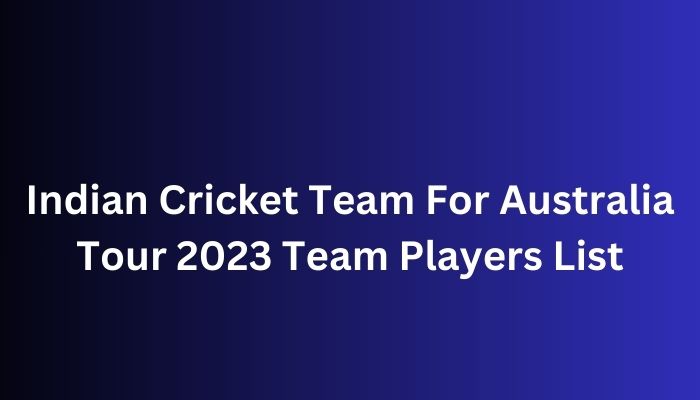 Indian Cricket Team For Australia Tour 2023 Team Players List
