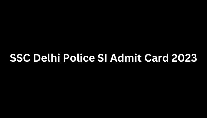 SSC Delhi Police SI Admit Card 2023