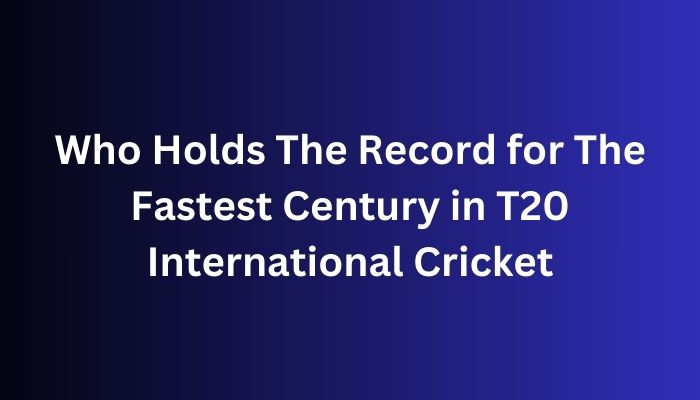 Who Holds The Record for The Fastest Century in T20 International Cricket